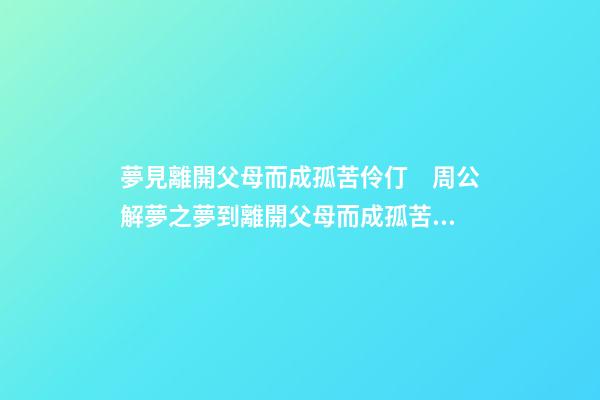夢見離開父母而成孤苦伶仃　周公解夢之夢到離開父母而成孤苦伶仃